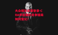 大众娱乐彩票登录-CBA季后赛的竞争格局如何变化？