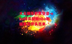 大众娱乐彩票登录-nba球员腿断nba断腿事件骨头出来