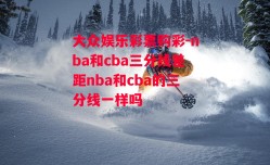 大众娱乐彩票购彩-nba和cba三分线差距nba和cba的三分线一样吗