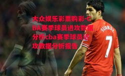 大众娱乐彩票购彩-CBA赛季球员进攻数据分析cba赛季球员进攻数据分析报告