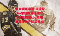 大众娱乐彩票-周琦获cba常规赛最佳防守球员周琦获cba常规赛最佳防守球员是谁